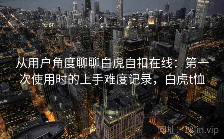 从用户角度聊聊白虎自扣在线:第一次使用时的上手难度记录,白虎t恤 第1张 从用户角度聊聊白虎自扣在线:第一次使用时的上手难度记录,白虎t恤 第1张