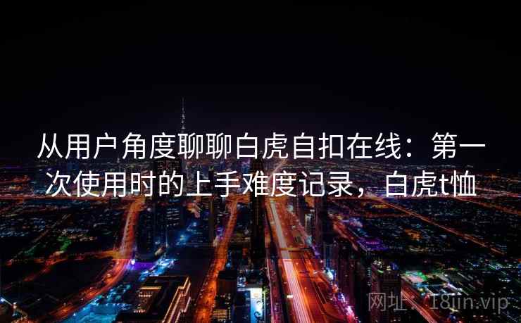 从用户角度聊聊白虎自扣在线:第一次使用时的上手难度记录,白虎t恤 第2张 从用户角度聊聊白虎自扣在线:第一次使用时的上手难度记录,白虎t恤 第2张