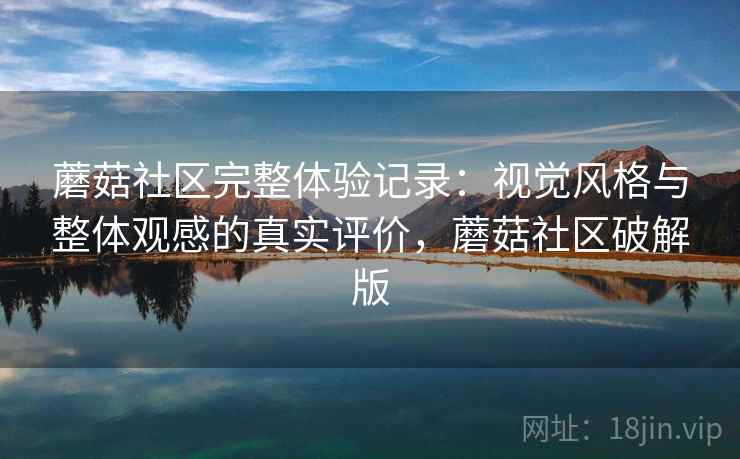 蘑菇社区完整体验记录:视觉风格与整体观感的真实评价,蘑菇社区破解版 第1张 蘑菇社区完整体验记录:视觉风格与整体观感的真实评价,蘑菇社区破解版 第1张