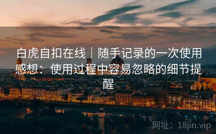白虎自扣在线|随手记录的一次使用感想:使用过程中容易忽略的细节提醒 第1张 白虎自扣在线|随手记录的一次使用感想:使用过程中容易忽略的细节提醒 第1张