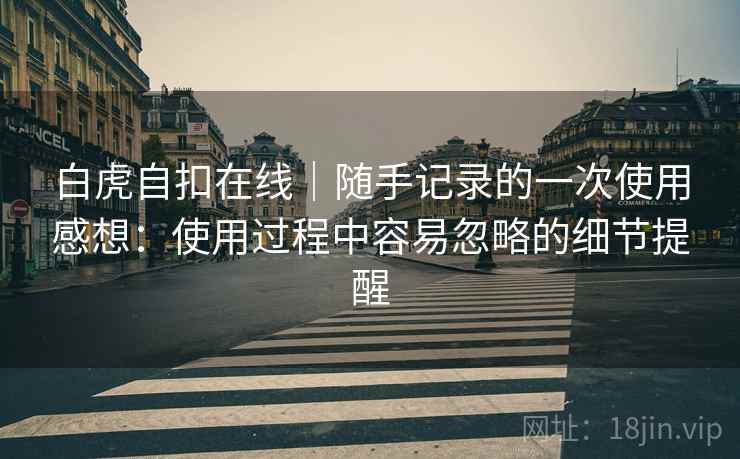 白虎自扣在线|随手记录的一次使用感想:使用过程中容易忽略的细节提醒 第2张 白虎自扣在线|随手记录的一次使用感想:使用过程中容易忽略的细节提醒 第2张