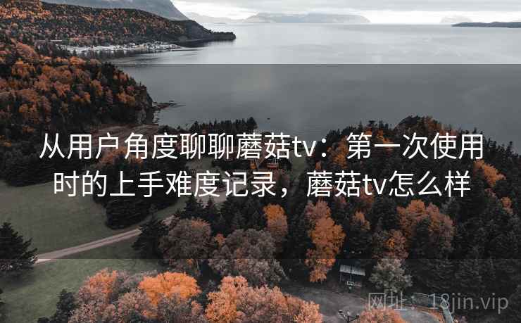 从用户角度聊聊蘑菇tv:第一次使用时的上手难度记录,蘑菇tv怎么样 第2张 从用户角度聊聊蘑菇tv:第一次使用时的上手难度记录,蘑菇tv怎么样 第2张