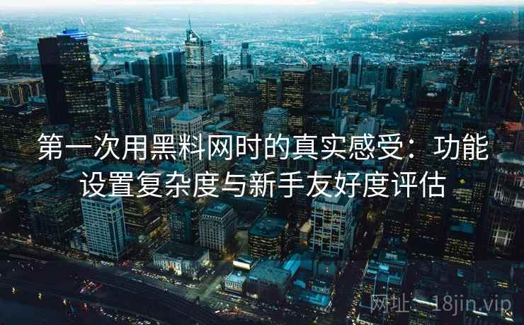 第一次用黑料网时的真实感受:功能设置复杂度与新手友好度评估 第1张 第一次用黑料网时的真实感受:功能设置复杂度与新手友好度评估 第1张