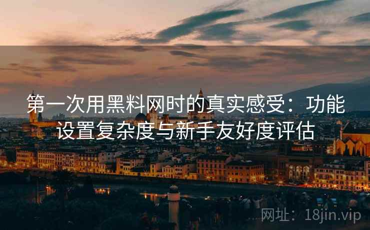 第一次用黑料网时的真实感受:功能设置复杂度与新手友好度评估 第2张 第一次用黑料网时的真实感受:功能设置复杂度与新手友好度评估 第2张