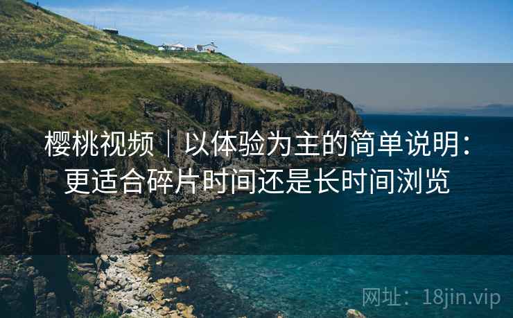 樱桃视频｜以体验为主的简单说明：更适合碎片时间还是长时间浏览  第2张