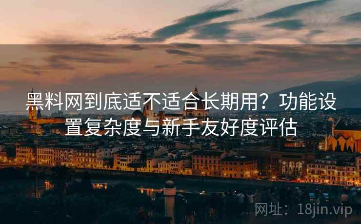 黑料网到底适不适合长期用?功能设置复杂度与新手友好度评估 第2张 黑料网到底适不适合长期用?功能设置复杂度与新手友好度评估 第2张
