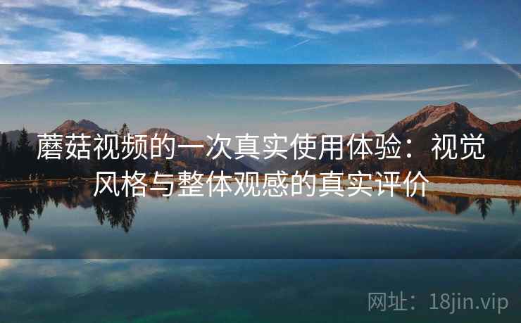 蘑菇视频的一次真实使用体验:视觉风格与整体观感的真实评价 第1张 蘑菇视频的一次真实使用体验:视觉风格与整体观感的真实评价 第1张