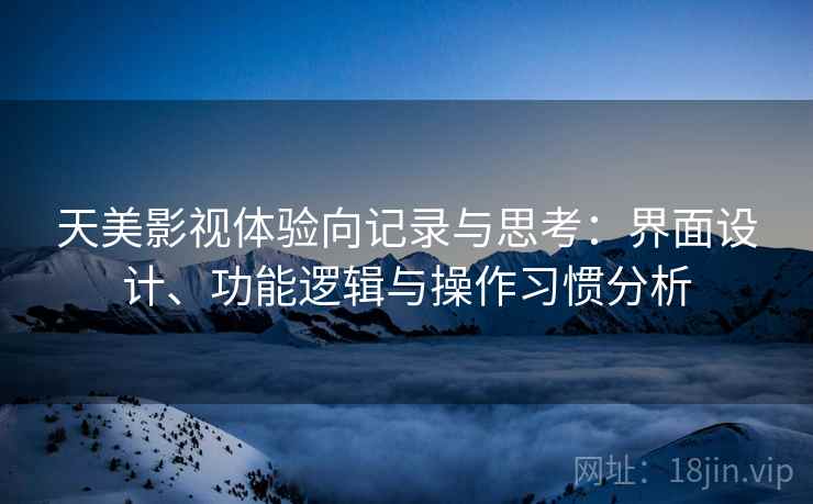 天美影视体验向记录与思考:界面设计、功能逻辑与操作习惯分析 第1张 天美影视体验向记录与思考:界面设计、功能逻辑与操作习惯分析 第1张
