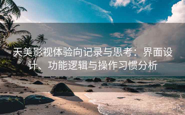 天美影视体验向记录与思考:界面设计、功能逻辑与操作习惯分析 第2张 天美影视体验向记录与思考:界面设计、功能逻辑与操作习惯分析 第2张