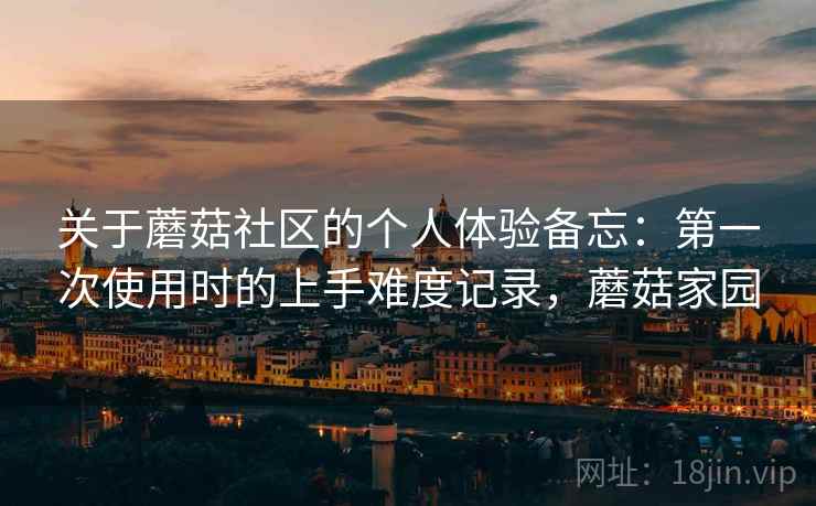 关于蘑菇社区的个人体验备忘:第一次使用时的上手难度记录,蘑菇家园 第1张 关于蘑菇社区的个人体验备忘:第一次使用时的上手难度记录,蘑菇家园 第1张