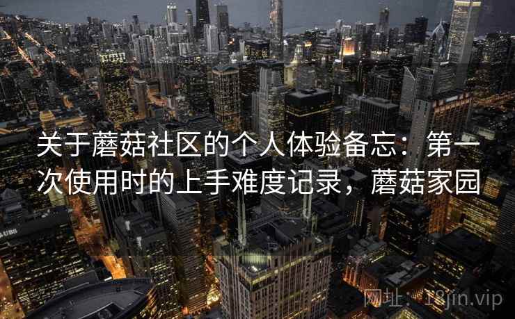 关于蘑菇社区的个人体验备忘:第一次使用时的上手难度记录,蘑菇家园 第2张 关于蘑菇社区的个人体验备忘:第一次使用时的上手难度记录,蘑菇家园 第2张