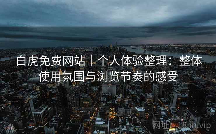 白虎免费网站|个人体验整理:整体使用氛围与浏览节奏的感受 第2张 白虎免费网站|个人体验整理:整体使用氛围与浏览节奏的感受 第2张