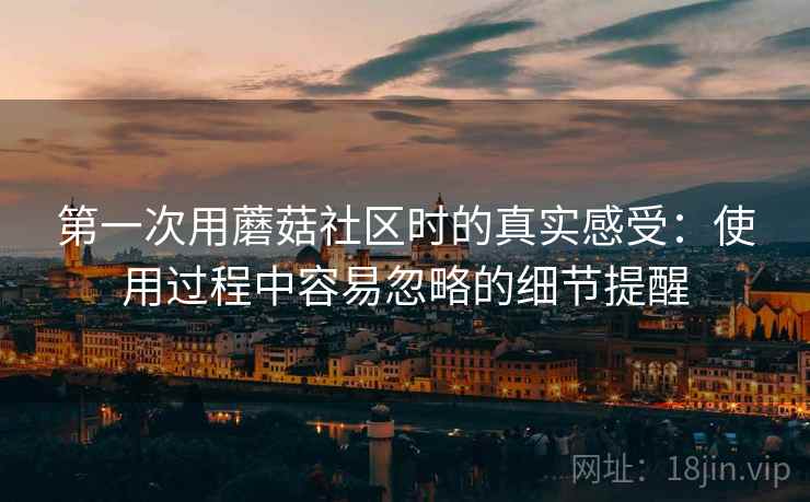 第一次用蘑菇社区时的真实感受:使用过程中容易忽略的细节提醒 第2张 第一次用蘑菇社区时的真实感受:使用过程中容易忽略的细节提醒 第2张