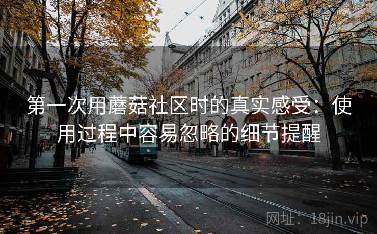 第一次用蘑菇社区时的真实感受:使用过程中容易忽略的细节提醒 第1张 第一次用蘑菇社区时的真实感受:使用过程中容易忽略的细节提醒 第1张
