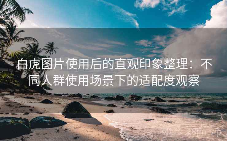 白虎图片使用后的直观印象整理:不同人群使用场景下的适配度观察 第1张 白虎图片使用后的直观印象整理:不同人群使用场景下的适配度观察 第1张