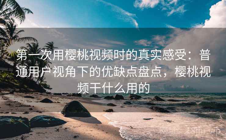 第一次用樱桃视频时的真实感受:普通用户视角下的优缺点盘点,樱桃视频干什么用的 第2张 第一次用樱桃视频时的真实感受:普通用户视角下的优缺点盘点,樱桃视频干什么用的 第2张