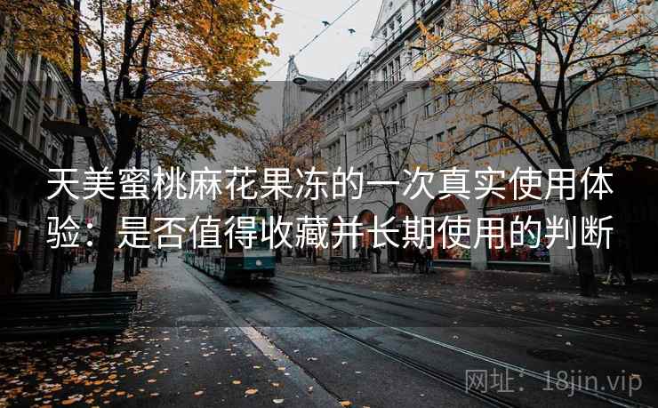 天美蜜桃麻花果冻的一次真实使用体验:是否值得收藏并长期使用的判断 第2张 天美蜜桃麻花果冻的一次真实使用体验:是否值得收藏并长期使用的判断 第2张