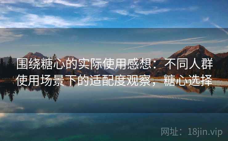 围绕糖心的实际使用感想:不同人群使用场景下的适配度观察,糖心选择 第2张 围绕糖心的实际使用感想:不同人群使用场景下的适配度观察,糖心选择 第2张