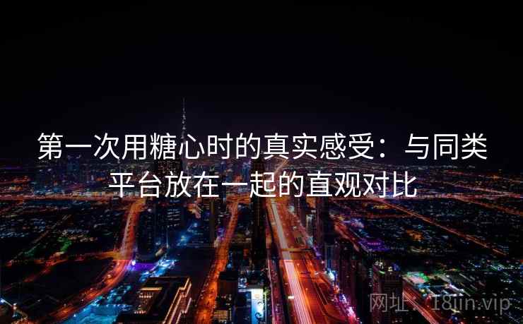 第一次用糖心时的真实感受:与同类平台放在一起的直观对比 第2张 第一次用糖心时的真实感受:与同类平台放在一起的直观对比 第2张
