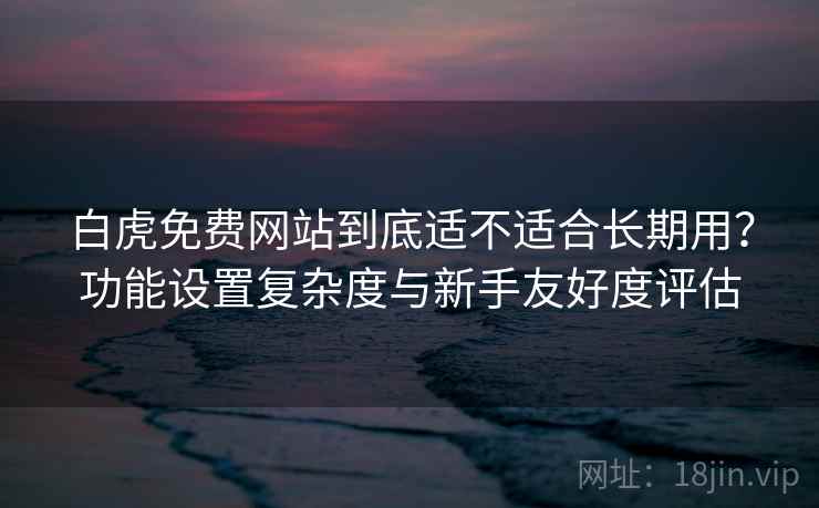 白虎免费网站到底适不适合长期用?功能设置复杂度与新手友好度评估 第2张 白虎免费网站到底适不适合长期用?功能设置复杂度与新手友好度评估 第2张