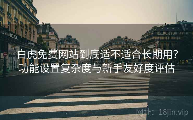 白虎免费网站到底适不适合长期用?功能设置复杂度与新手友好度评估 第1张 白虎免费网站到底适不适合长期用?功能设置复杂度与新手友好度评估 第1张