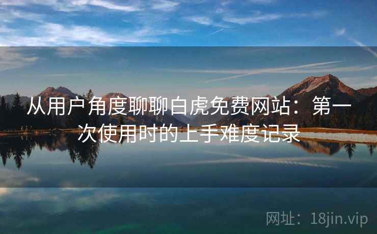 从用户角度聊聊白虎免费网站：第一次使用时的上手难度记录  第2张