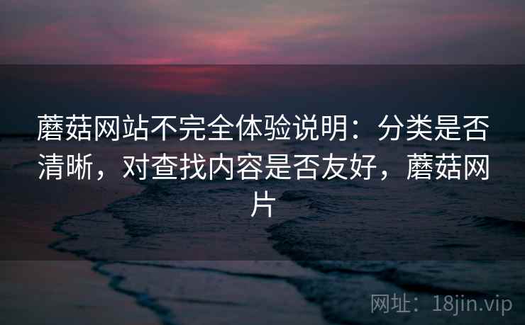 蘑菇网站不完全体验说明：分类是否清晰，对查找内容是否友好，蘑菇网片  第2张