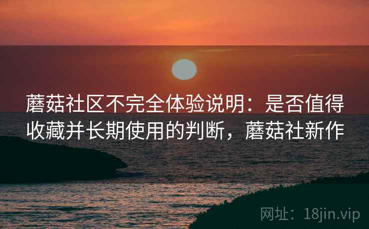 蘑菇社区不完全体验说明:是否值得收藏并长期使用的判断,蘑菇社新作 第1张 蘑菇社区不完全体验说明:是否值得收藏并长期使用的判断,蘑菇社新作 第1张
