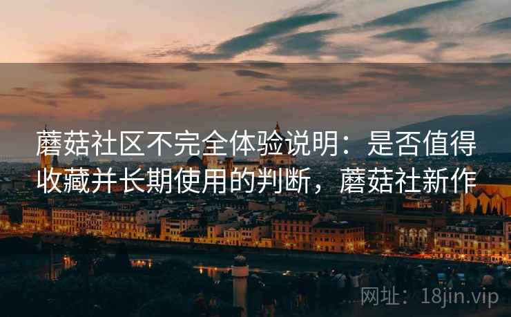 蘑菇社区不完全体验说明:是否值得收藏并长期使用的判断,蘑菇社新作 第2张 蘑菇社区不完全体验说明:是否值得收藏并长期使用的判断,蘑菇社新作 第2张