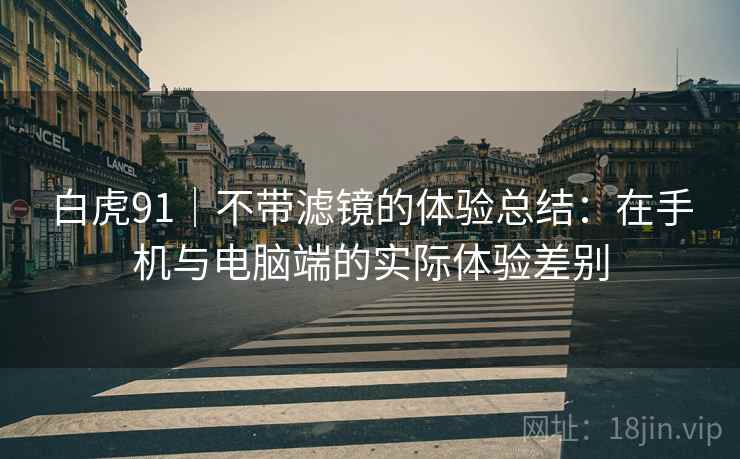 白虎91|不带滤镜的体验总结:在手机与电脑端的实际体验差别 第2张 白虎91|不带滤镜的体验总结:在手机与电脑端的实际体验差别 第2张