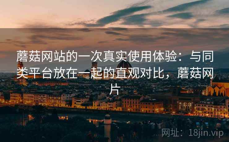 蘑菇网站的一次真实使用体验：与同类平台放在一起的直观对比，蘑菇网片  第1张