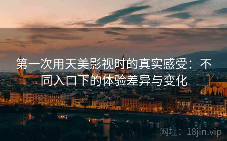 第一次用天美影视时的真实感受:不同入口下的体验差异与变化 第1张 第一次用天美影视时的真实感受:不同入口下的体验差异与变化 第1张