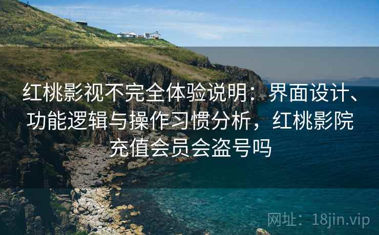 红桃影视不完全体验说明:界面设计、功能逻辑与操作习惯分析,红桃影院充值会员会盗号吗 第1张 红桃影视不完全体验说明:界面设计、功能逻辑与操作习惯分析,红桃影院充值会员会盗号吗 第1张