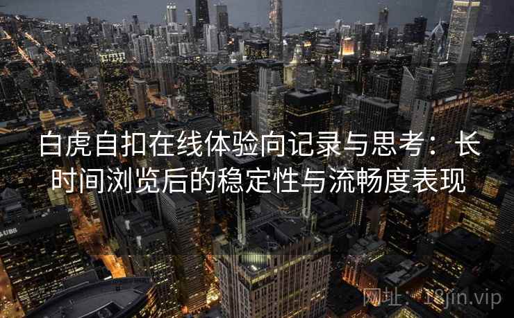 白虎自扣在线体验向记录与思考:长时间浏览后的稳定性与流畅度表现 第1张 白虎自扣在线体验向记录与思考:长时间浏览后的稳定性与流畅度表现 第1张