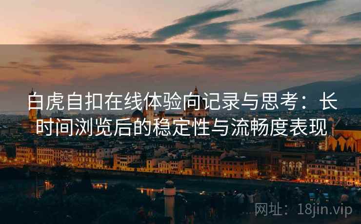 白虎自扣在线体验向记录与思考:长时间浏览后的稳定性与流畅度表现 第2张 白虎自扣在线体验向记录与思考:长时间浏览后的稳定性与流畅度表现 第2张