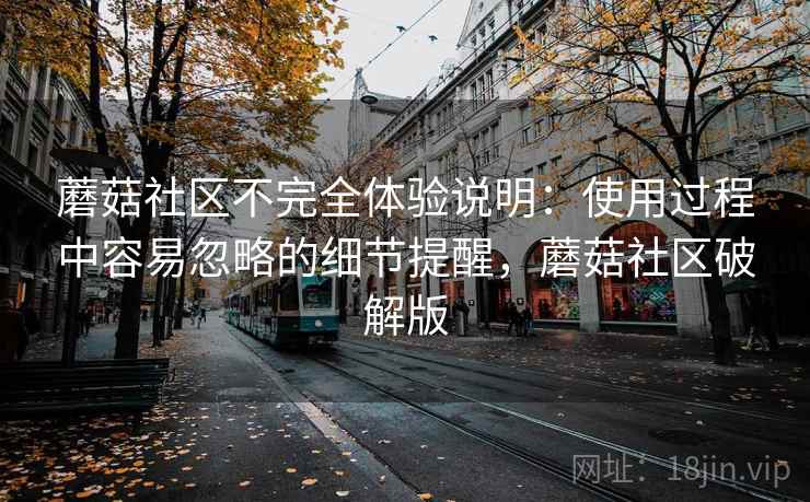 蘑菇社区不完全体验说明:使用过程中容易忽略的细节提醒,蘑菇社区破解版 第1张 蘑菇社区不完全体验说明:使用过程中容易忽略的细节提醒,蘑菇社区破解版 第1张