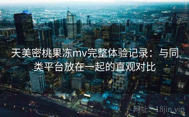 天美密桃果冻mv完整体验记录:与同类平台放在一起的直观对比 第1张 天美密桃果冻mv完整体验记录:与同类平台放在一起的直观对比 第1张