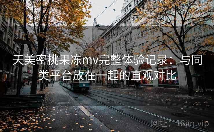 天美密桃果冻mv完整体验记录:与同类平台放在一起的直观对比 第2张 天美密桃果冻mv完整体验记录:与同类平台放在一起的直观对比 第2张