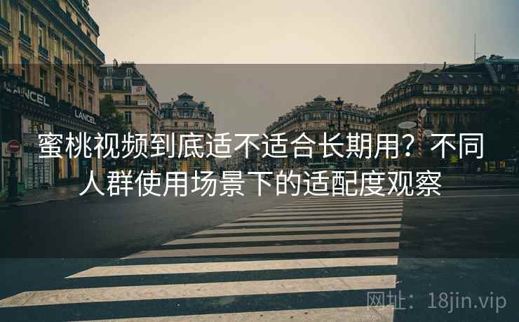 蜜桃视频到底适不适合长期用?不同人群使用场景下的适配度观察 蜜桃视频到底适不适合长期用?不同人群使用场景下的适配度观察