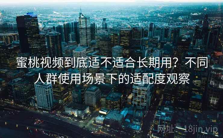 蜜桃视频到底适不适合长期用?不同人群使用场景下的适配度观察 蜜桃视频到底适不适合长期用?不同人群使用场景下的适配度观察