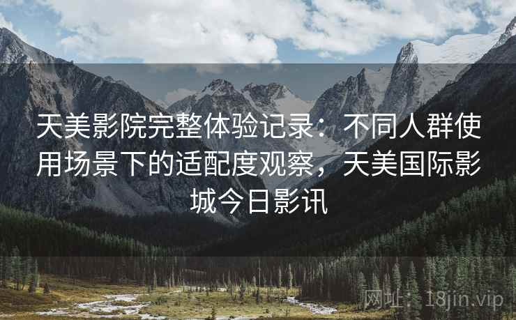 天美影院完整体验记录:不同人群使用场景下的适配度观察,天美国际影城今日影讯 第2张 天美影院完整体验记录:不同人群使用场景下的适配度观察,天美国际影城今日影讯 第2张