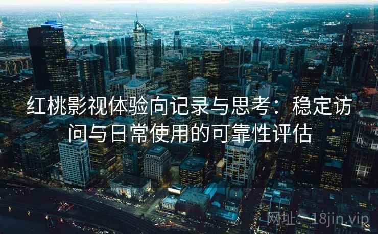 红桃影视体验向记录与思考:稳定访问与日常使用的可靠性评估 第2张 红桃影视体验向记录与思考:稳定访问与日常使用的可靠性评估 第2张