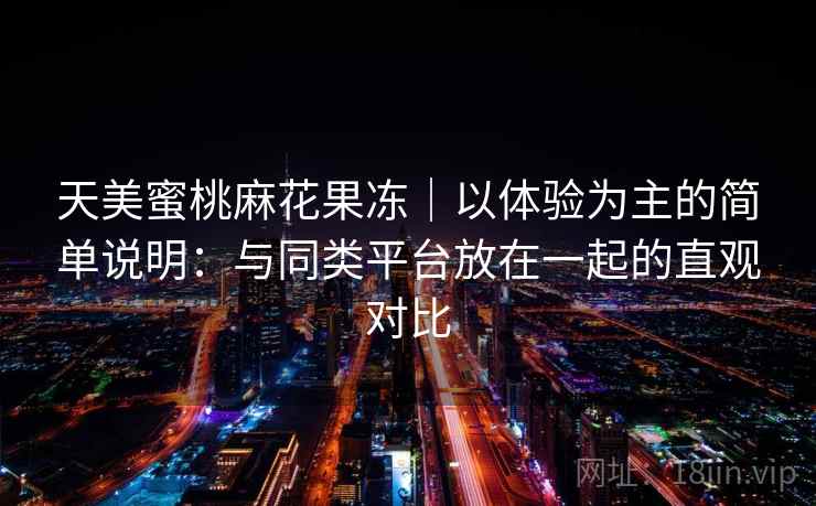 天美蜜桃麻花果冻｜以体验为主的简单说明：与同类平台放在一起的直观对比  第1张