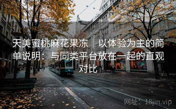 天美蜜桃麻花果冻｜以体验为主的简单说明：与同类平台放在一起的直观对比  第2张