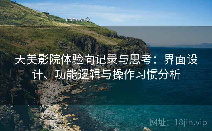 天美影院体验向记录与思考:界面设计、功能逻辑与操作习惯分析 第2张 天美影院体验向记录与思考:界面设计、功能逻辑与操作习惯分析 第2张
