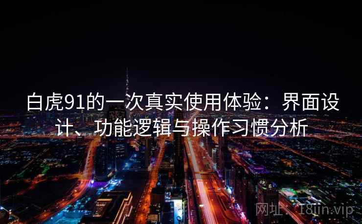 白虎91的一次真实使用体验:界面设计、功能逻辑与操作习惯分析 第1张 白虎91的一次真实使用体验:界面设计、功能逻辑与操作习惯分析 第1张