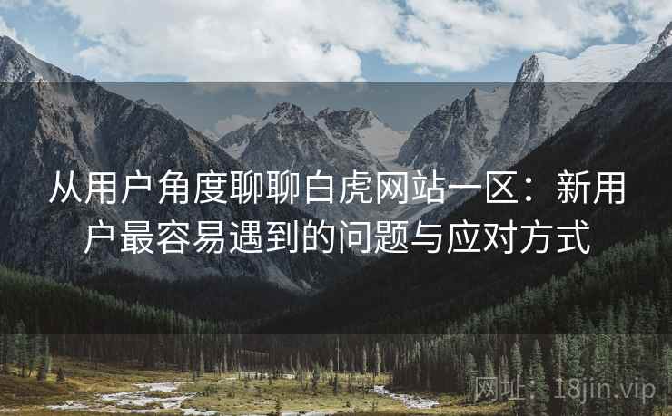 从用户角度聊聊白虎网站一区:新用户最容易遇到的问题与应对方式 第1张 从用户角度聊聊白虎网站一区:新用户最容易遇到的问题与应对方式 第1张
