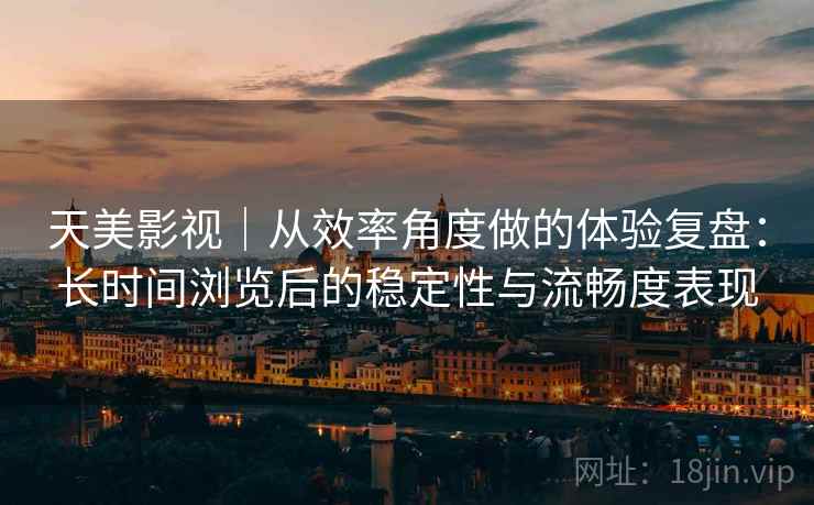 天美影视|从效率角度做的体验复盘:长时间浏览后的稳定性与流畅度表现 第1张 天美影视|从效率角度做的体验复盘:长时间浏览后的稳定性与流畅度表现 第1张