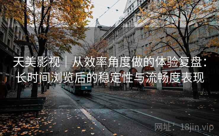 天美影视|从效率角度做的体验复盘:长时间浏览后的稳定性与流畅度表现 第2张 天美影视|从效率角度做的体验复盘:长时间浏览后的稳定性与流畅度表现 第2张