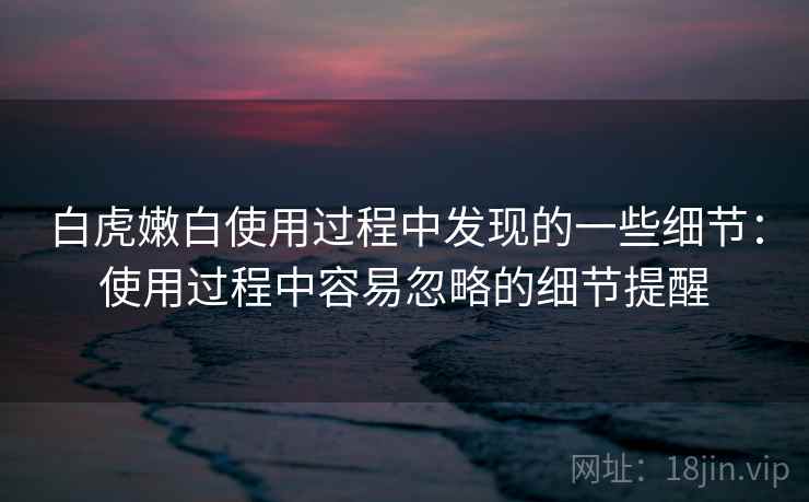 白虎嫩白使用过程中发现的一些细节:使用过程中容易忽略的细节提醒 第2张 白虎嫩白使用过程中发现的一些细节:使用过程中容易忽略的细节提醒 第2张